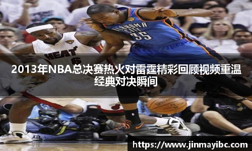 2013年NBA总决赛热火对雷霆精彩回顾视频重温经典对决瞬间