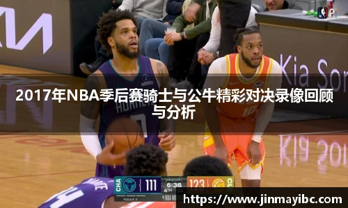 2017年NBA季后赛骑士与公牛精彩对决录像回顾与分析