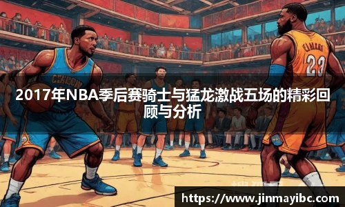 2017年NBA季后赛骑士与猛龙激战五场的精彩回顾与分析