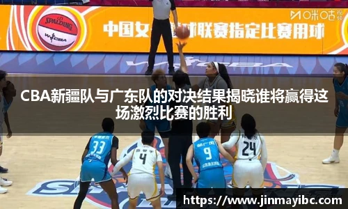 CBA新疆队与广东队的对决结果揭晓谁将赢得这场激烈比赛的胜利