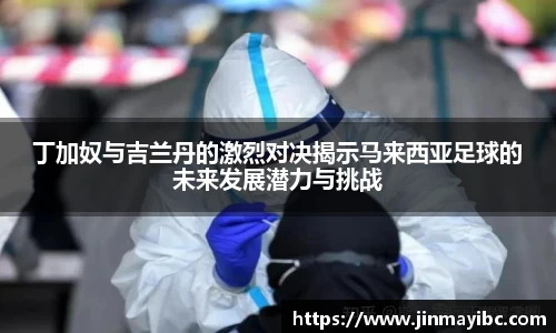 丁加奴与吉兰丹的激烈对决揭示马来西亚足球的未来发展潜力与挑战