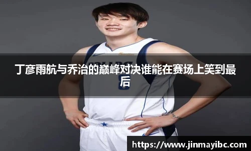 丁彦雨航与乔治的巅峰对决谁能在赛场上笑到最后