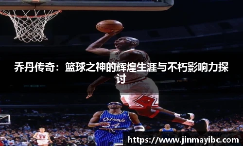 乔丹传奇：篮球之神的辉煌生涯与不朽影响力探讨