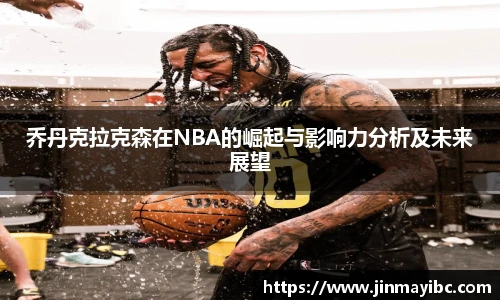 乔丹克拉克森在NBA的崛起与影响力分析及未来展望