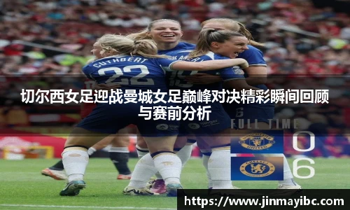 切尔西女足迎战曼城女足巅峰对决精彩瞬间回顾与赛前分析