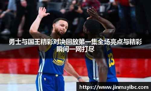 勇士与国王精彩对决回放第一集全场亮点与精彩瞬间一网打尽