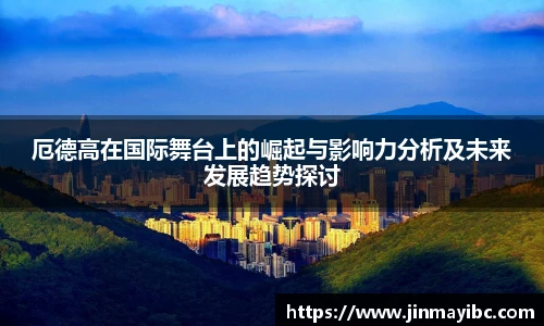 厄德高在国际舞台上的崛起与影响力分析及未来发展趋势探讨
