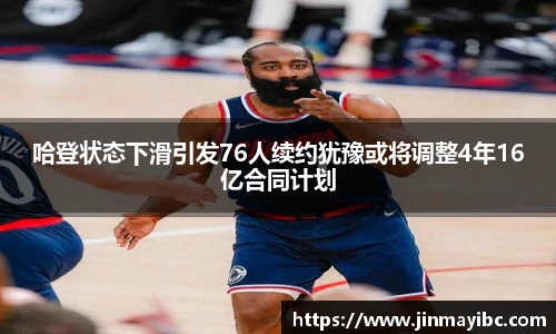 哈登状态下滑引发76人续约犹豫或将调整4年16亿合同计划