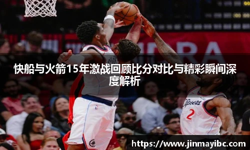 快船与火箭15年激战回顾比分对比与精彩瞬间深度解析