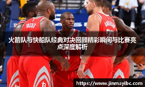 火箭队与快船队经典对决回顾精彩瞬间与比赛亮点深度解析